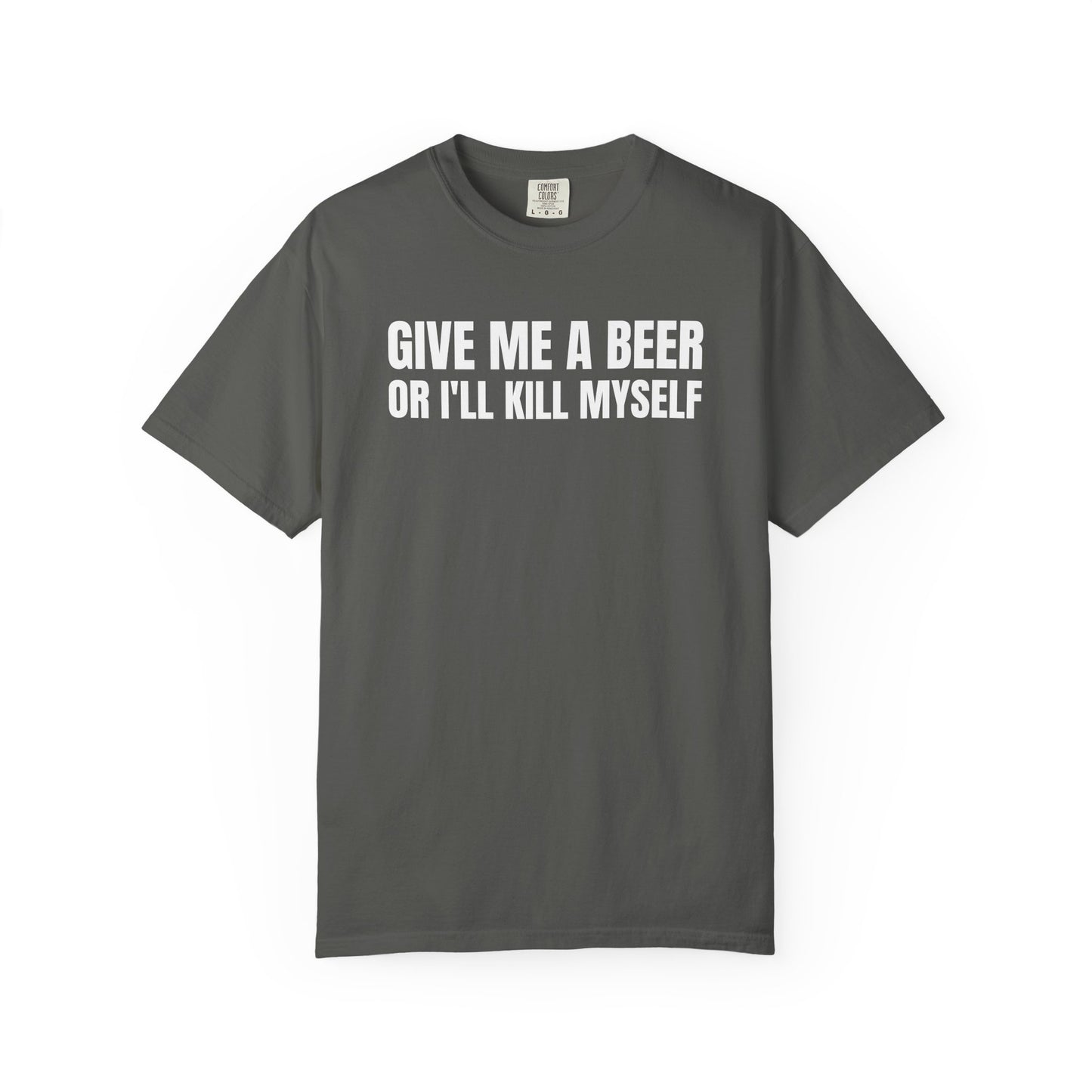 Give Me A Beer Or I'll Kill Myself Unisex Garment Dyed Comfort Colors T shirt