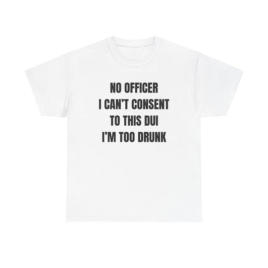 No Officer I Can't Consent To This DUI I'm Too Drunk Unisex Heavy Cotton Tee
