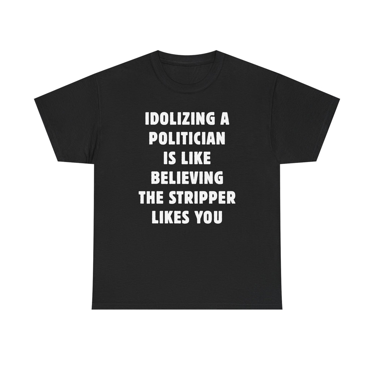 Idolizing a Politician is Like Believing the Stripper Likes You Unisex Heavy Cotton Tee