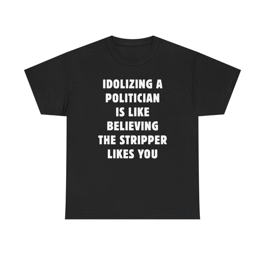 Idolizing a Politician is Like Believing the Stripper Likes You Unisex Heavy Cotton Tee