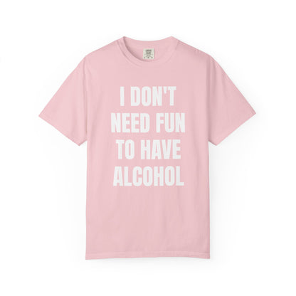 I Don't Need Fun to Have Alcohol Unisex Garment Dyed Comfort Color T Shirt