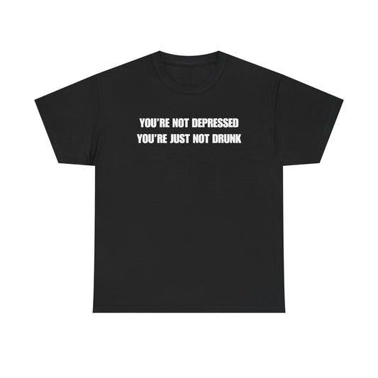 You're Not Depressed You're Just Not Drunk Unisex Heavy Cotton Tee