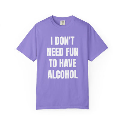 I Don't Need Fun to Have Alcohol Unisex Garment Dyed Comfort Color T Shirt