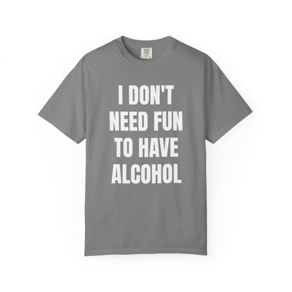 I Don't Need Fun to Have Alcohol Unisex Garment Dyed Comfort Color T Shirt