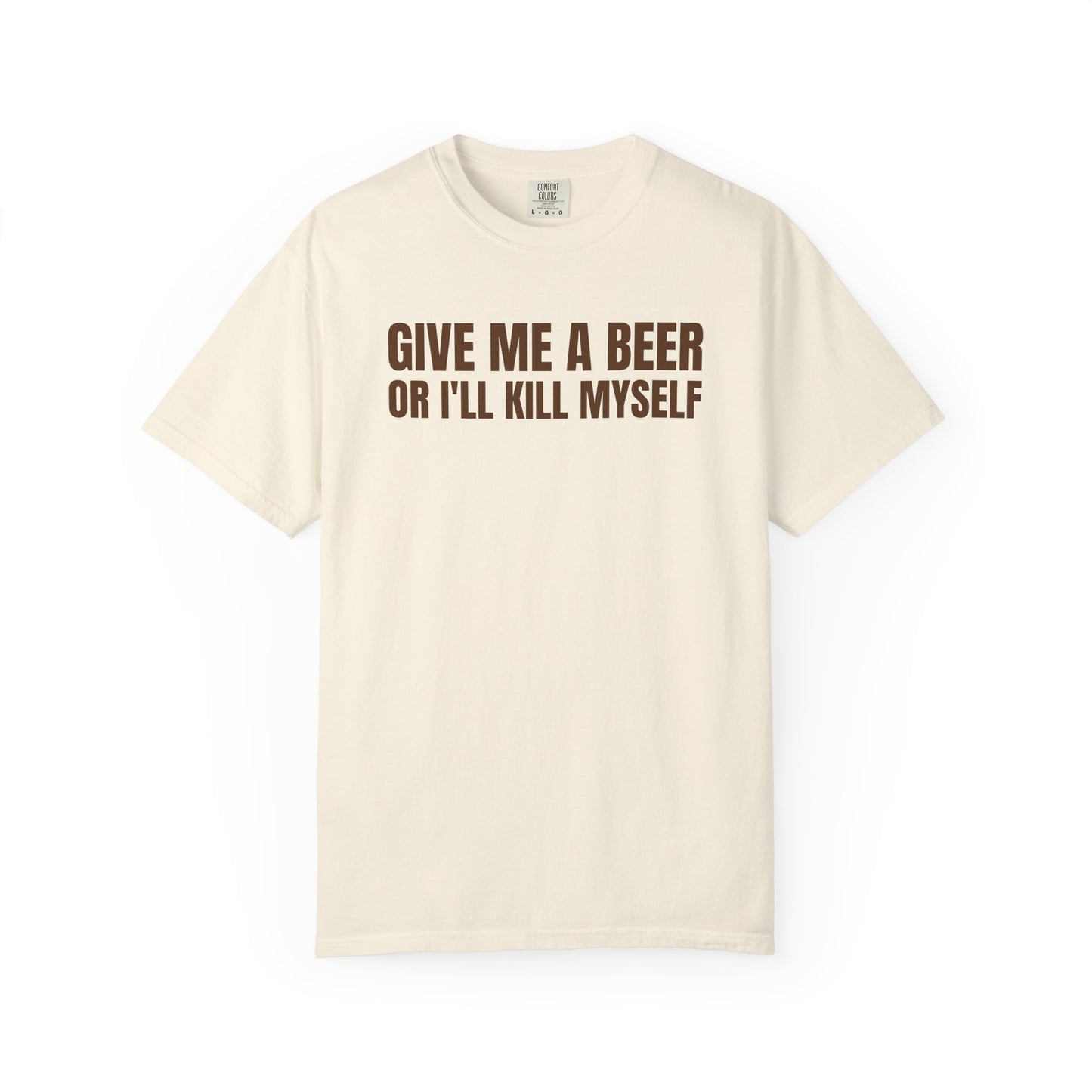 Give Me A Beer Or I'll Kill Myself Unisex Garment Dyed Comfort Colors T shirt