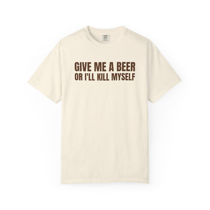 Give Me A Beer Or I'll Kill Myself Unisex Garment Dyed Comfort Colors T shirt