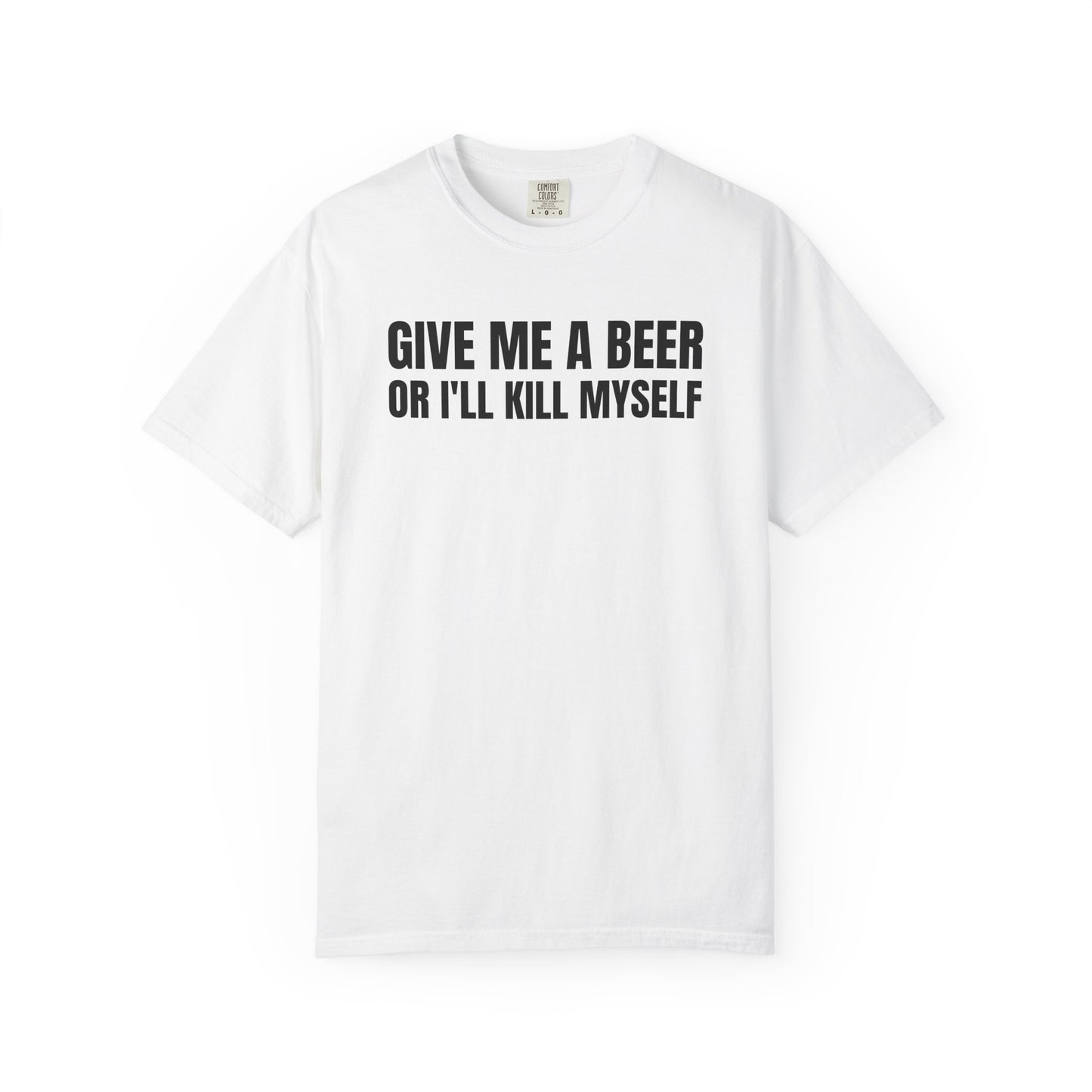Give Me A Beer Or I'll Kill Myself Unisex Garment Dyed Comfort Colors T shirt