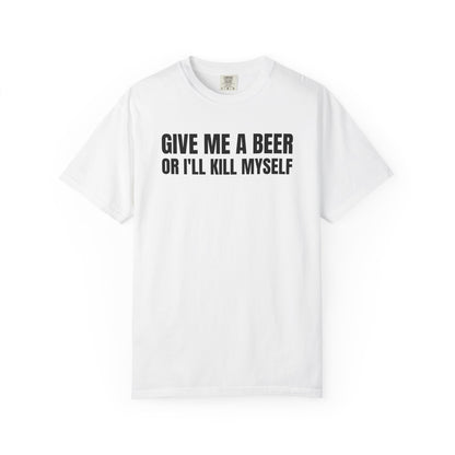 Give Me A Beer Or I'll Kill Myself Unisex Garment Dyed Comfort Colors T shirt