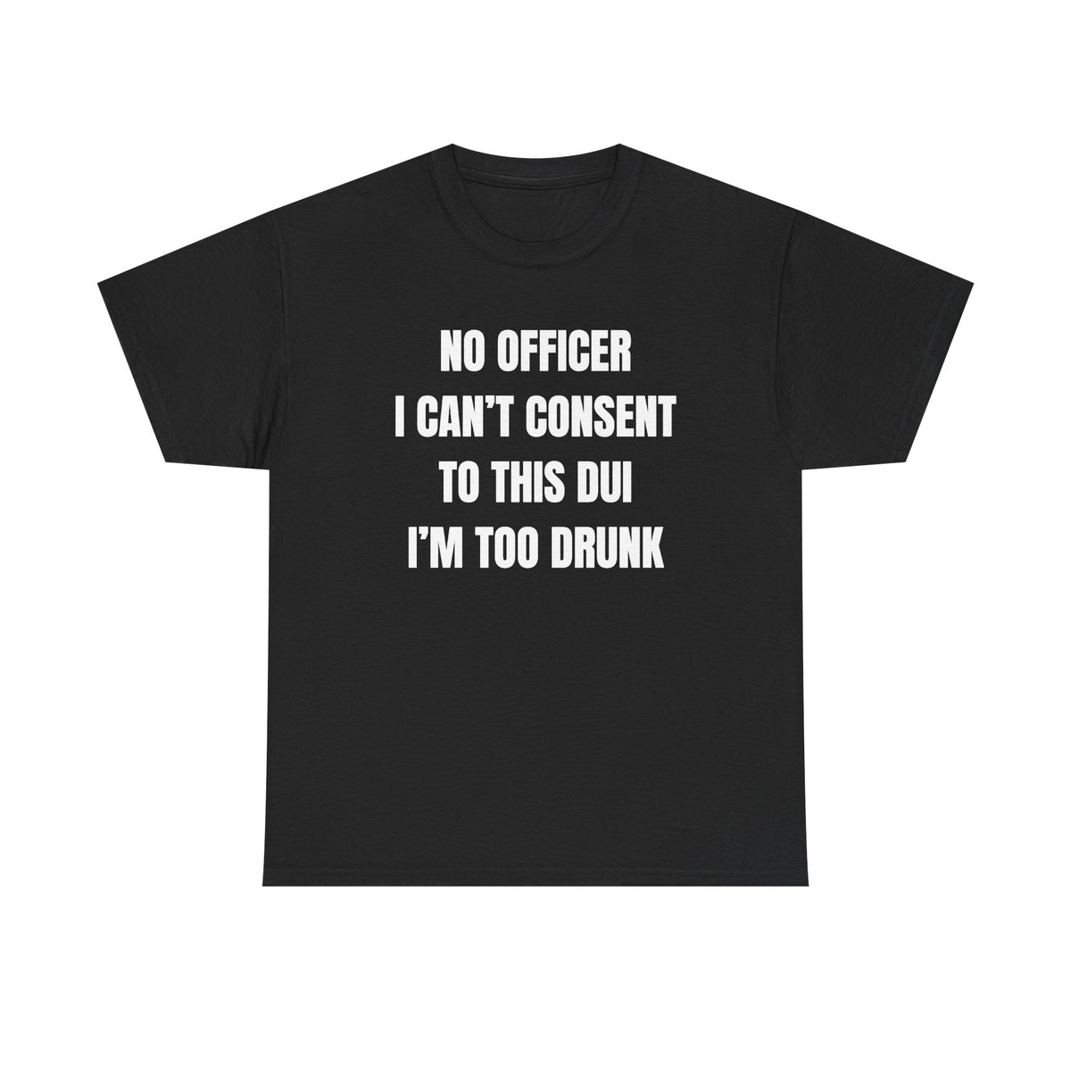 No Officer I Can't Consent To This DUI I'm Too Drunk Unisex Heavy Cotton Tee
