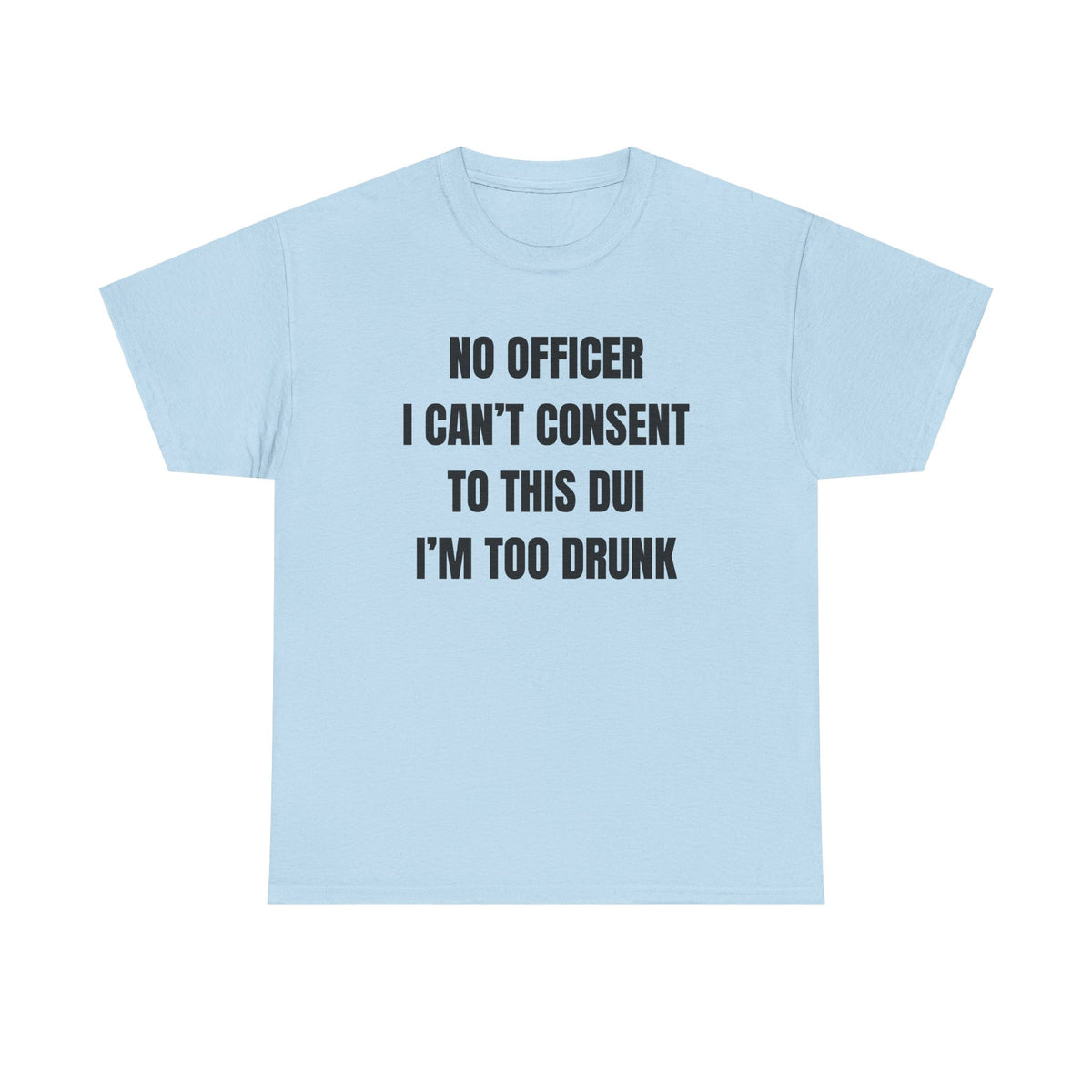 No Officer I Can't Consent To This DUI I'm Too Drunk Unisex Heavy Cotton Tee