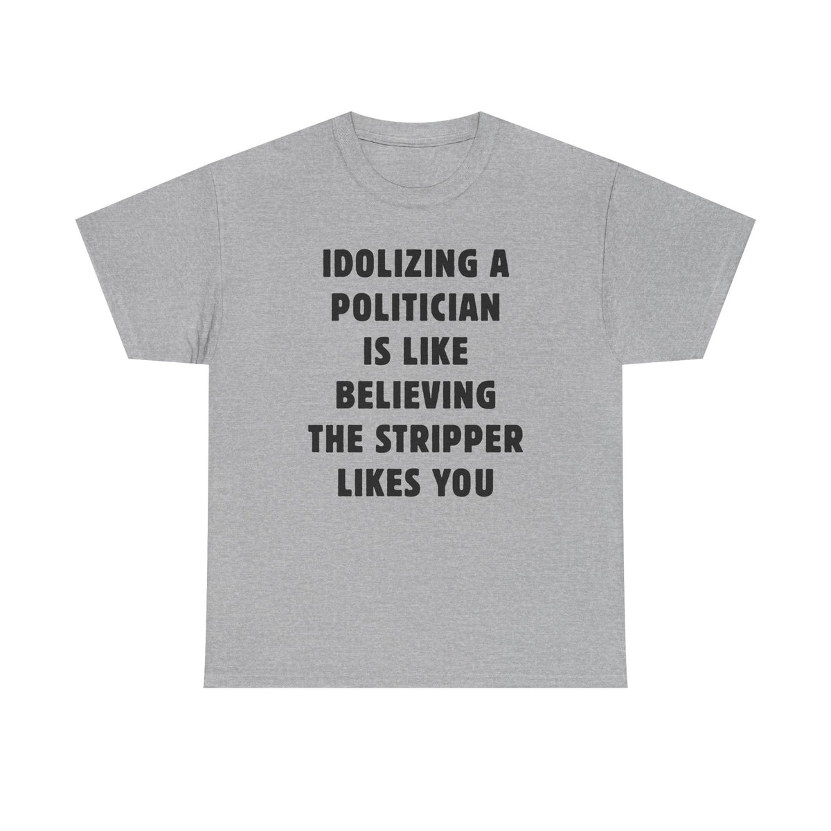 Idolizing a Politician is Like Believing the Stripper Likes You Unisex Heavy Cotton Tee