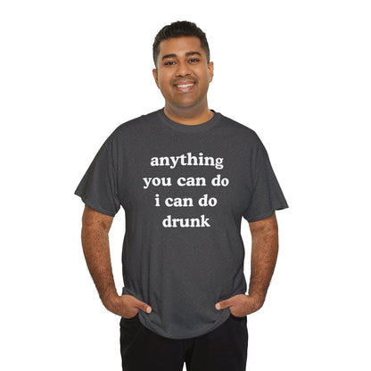 Anything You Can Do I Can Do Drunk Unisex Heavy Cotton Tee - Funny Shirt - Joke - Bar - Gift for Men and Women