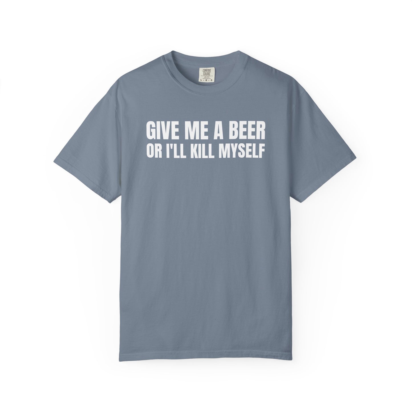 Give Me A Beer Or I'll Kill Myself Unisex Garment Dyed Comfort Colors T shirt
