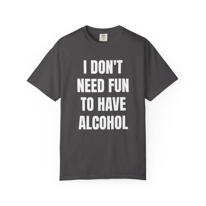 I Don't Need Fun to Have Alcohol Unisex Garment Dyed Comfort Color T Shirt