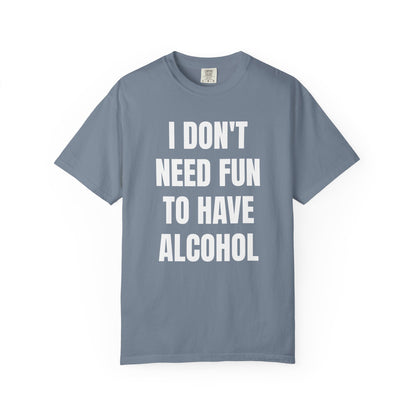 I Don't Need Fun to Have Alcohol Unisex Garment Dyed Comfort Color T Shirt