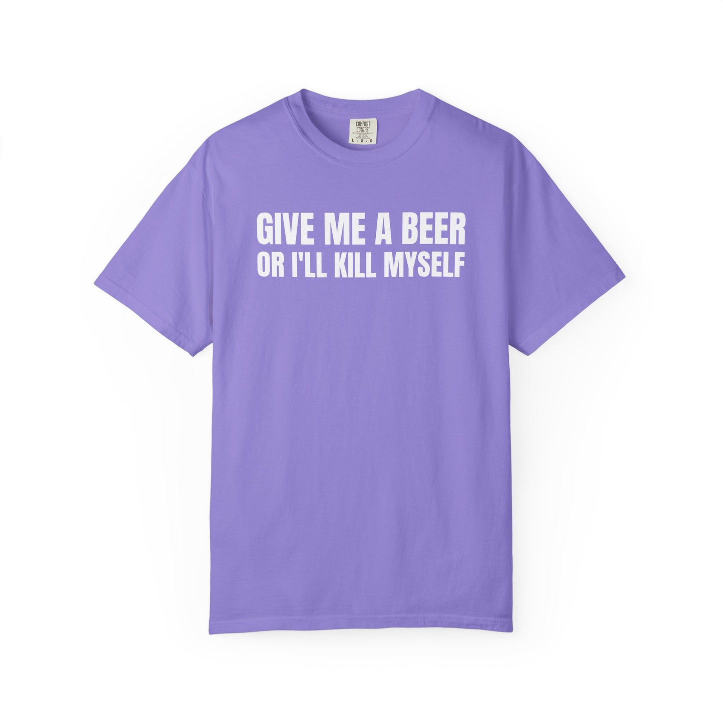 Give Me A Beer Or I'll Kill Myself Unisex Garment Dyed Comfort Colors T shirt