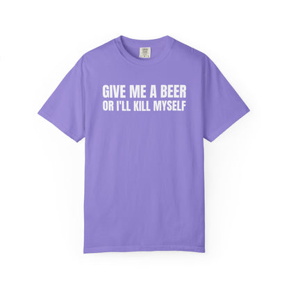 Give Me A Beer Or I'll Kill Myself Unisex Garment Dyed Comfort Colors T shirt