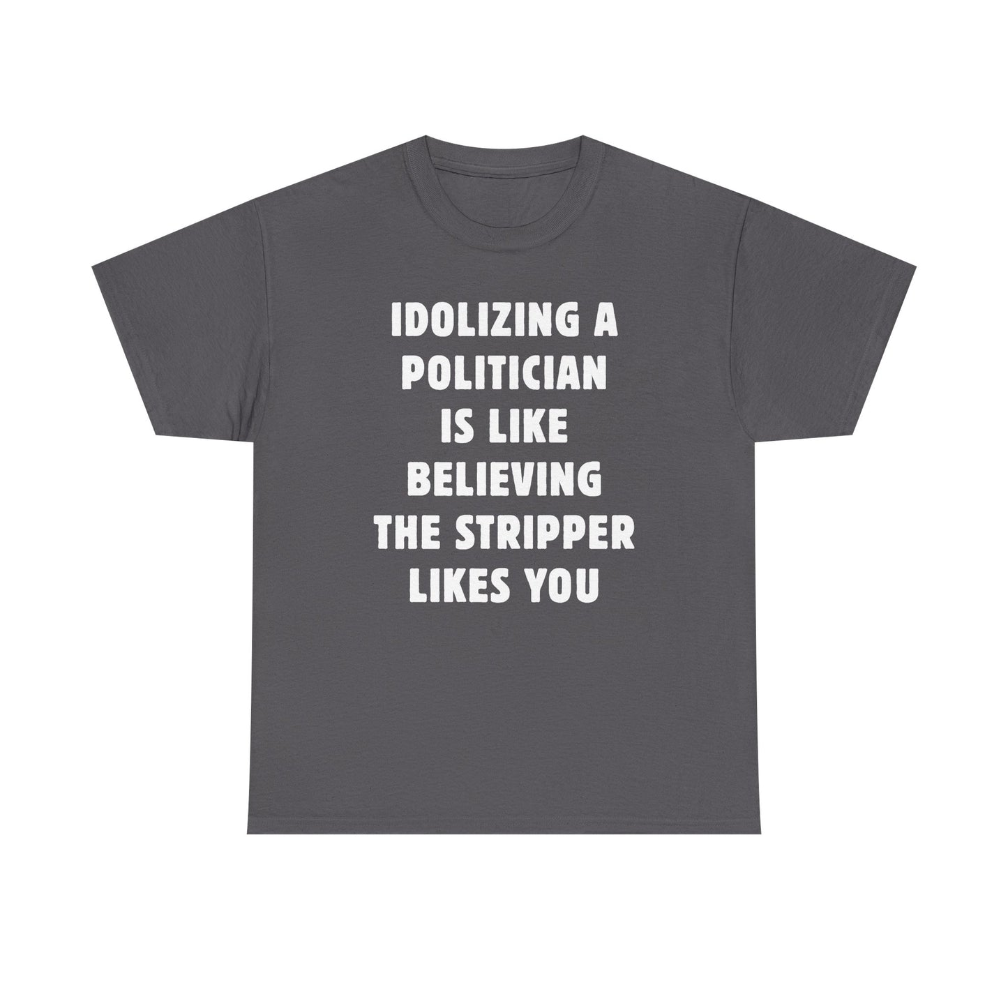 Idolizing a Politician is Like Believing the Stripper Likes You Unisex Heavy Cotton Tee