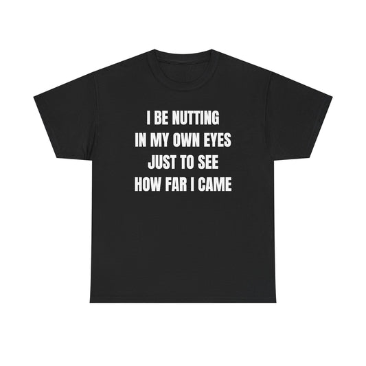 I Be Nutting In My Own Eyes Just to See How Far I Came Unisex Heavy Cotton Tee