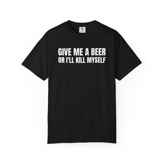 Give Me A Beer Or I'll Kill Myself Unisex Garment Dyed Comfort Colors T shirt