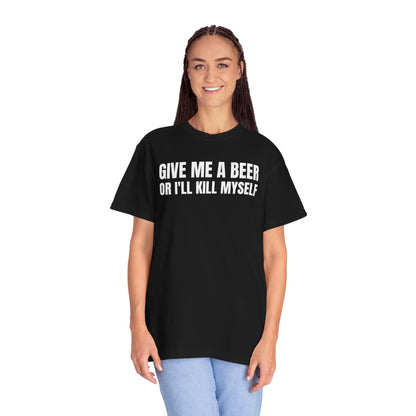 Give Me A Beer Or I'll Kill Myself Unisex Garment Dyed Comfort Colors T shirt