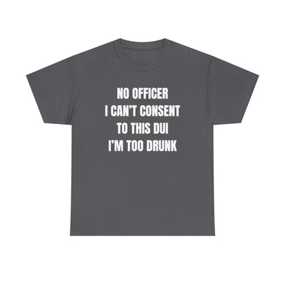 No Officer I Can't Consent To This DUI I'm Too Drunk Unisex Heavy Cotton Tee