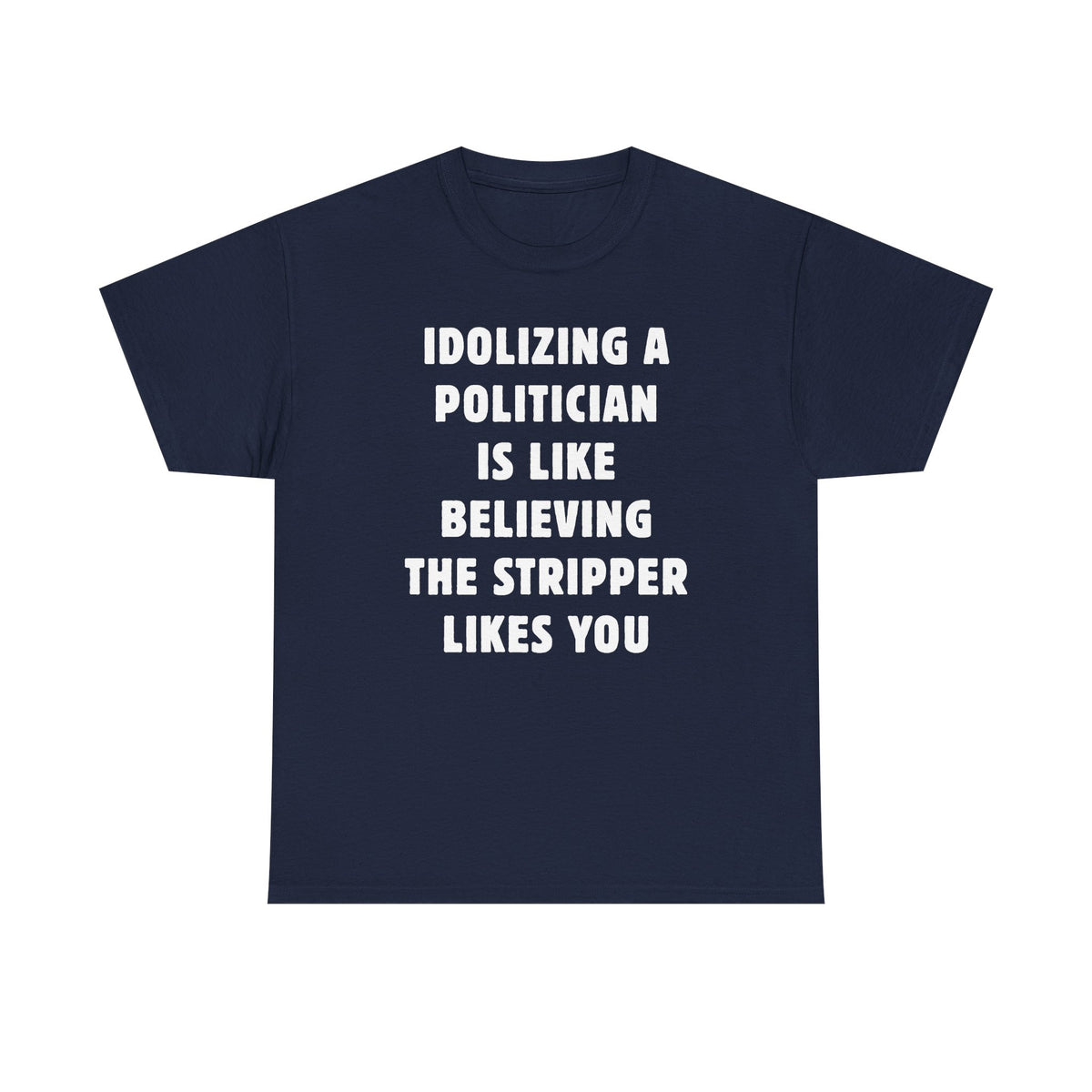 Idolizing a Politician is Like Believing the Stripper Likes You Unisex Heavy Cotton Tee