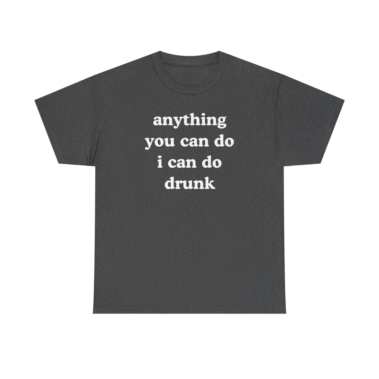 Anything You Can Do I Can Do Drunk Unisex Heavy Cotton Tee - Funny Shirt - Joke - Bar - Gift for Men and Women