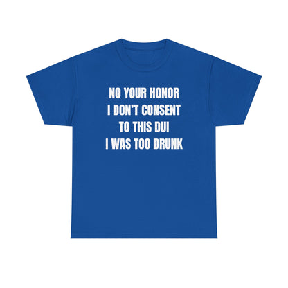No Your Honor I Don't Consent Too This DUI I Was Too Drunk Unisex Heavy Cotton Tee