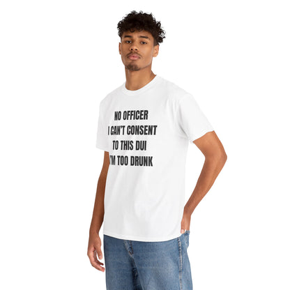 No Officer I Can't Consent To This DUI I'm Too Drunk Unisex Heavy Cotton Tee