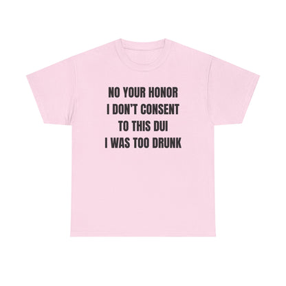 No Your Honor I Don't Consent Too This DUI I Was Too Drunk Unisex Heavy Cotton Tee