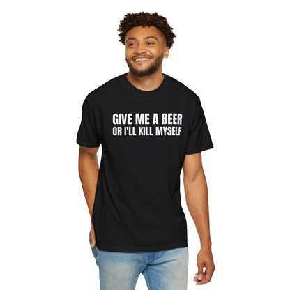 Give Me A Beer Or I'll Kill Myself Unisex Garment Dyed Comfort Colors T shirt