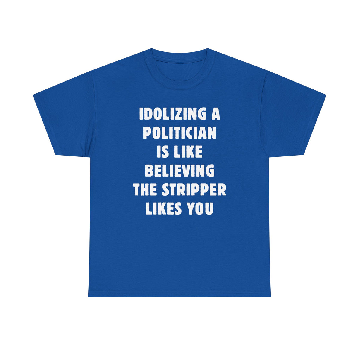 Idolizing a Politician is Like Believing the Stripper Likes You Unisex Heavy Cotton Tee
