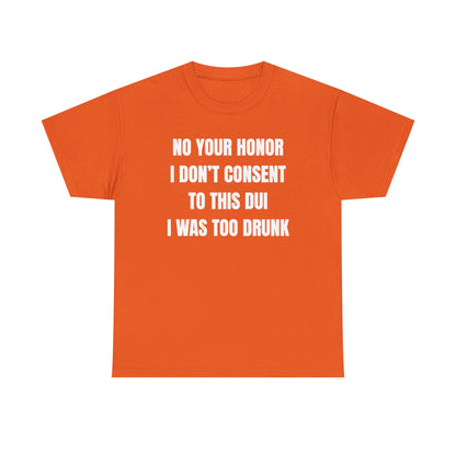 No Your Honor I Don't Consent Too This DUI I Was Too Drunk Unisex Heavy Cotton Tee