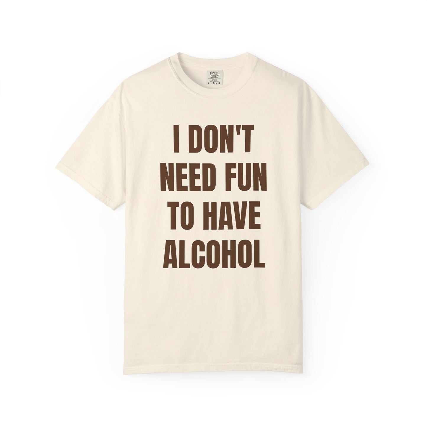I Don't Need Fun to Have Alcohol Unisex Garment Dyed Comfort Color T Shirt