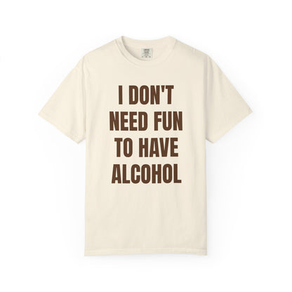 I Don't Need Fun to Have Alcohol Unisex Garment Dyed Comfort Color T Shirt