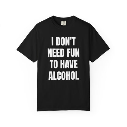 I Don't Need Fun to Have Alcohol Unisex Garment Dyed Comfort Color T Shirt