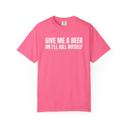 Give Me A Beer Or I'll Kill Myself Unisex Garment Dyed Comfort Colors T shirt