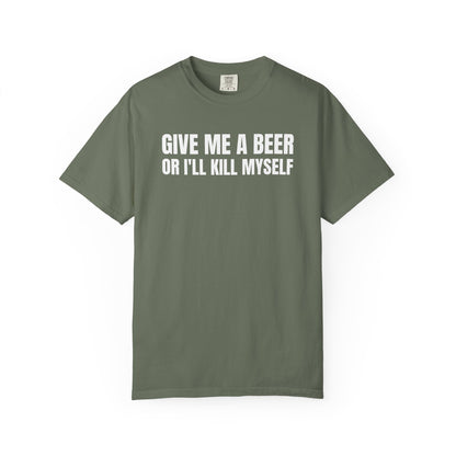 Give Me A Beer Or I'll Kill Myself Unisex Garment Dyed Comfort Colors T shirt