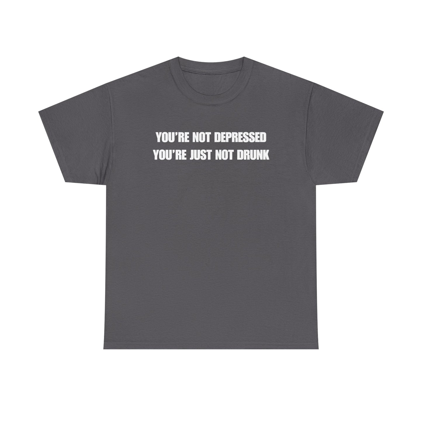 You're Not Depressed You're Just Not Drunk Unisex Heavy Cotton Tee