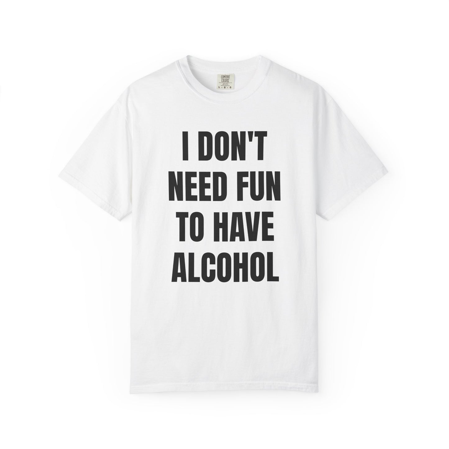 I Don't Need Fun to Have Alcohol Unisex Garment Dyed Comfort Color T Shirt