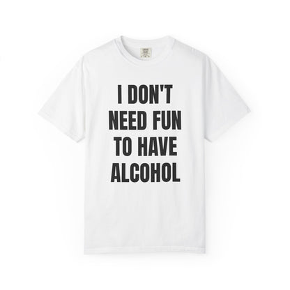 I Don't Need Fun to Have Alcohol Unisex Garment Dyed Comfort Color T Shirt