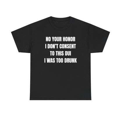 No Your Honor I Don't Consent Too This DUI I Was Too Drunk Unisex Heavy Cotton Tee
