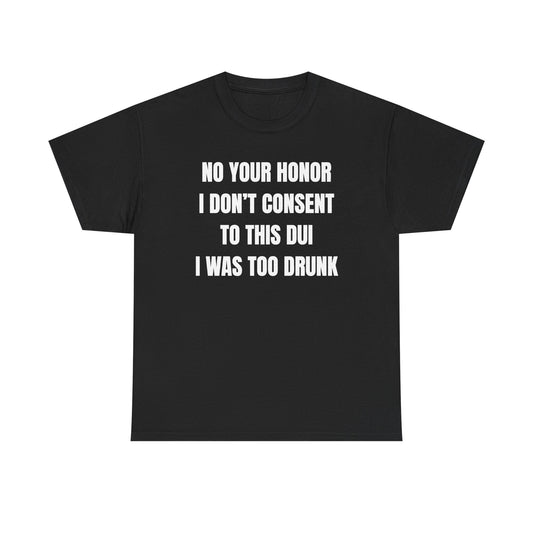 No Your Honor I Don't Consent Too This DUI I Was Too Drunk Unisex Heavy Cotton Tee
