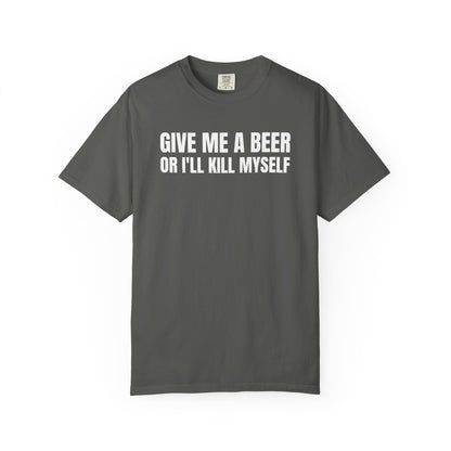 Give Me A Beer Or I'll Kill Myself Unisex Garment Dyed Comfort Colors T shirt