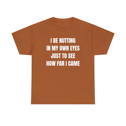 I Be Nutting In My Own Eyes Just to See How Far I Came Unisex Heavy Cotton Tee