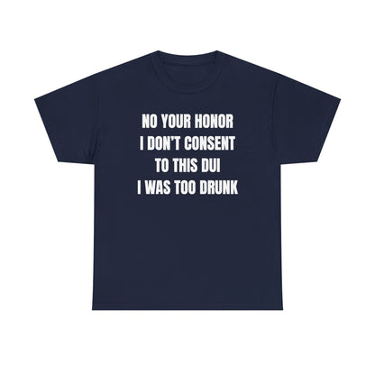 No Your Honor I Don't Consent Too This DUI I Was Too Drunk Unisex Heavy Cotton Tee