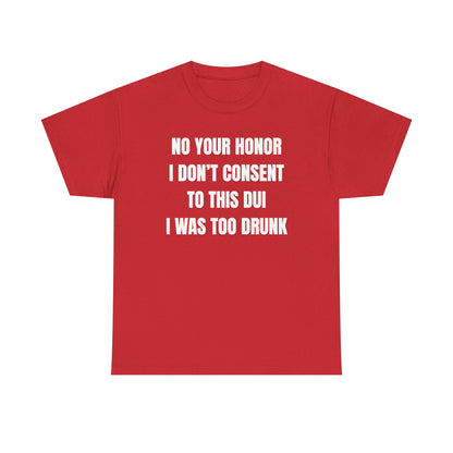No Your Honor I Don't Consent Too This DUI I Was Too Drunk Unisex Heavy Cotton Tee